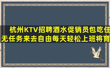 杭州KTV招聘酒水促销员包吃住无任务来去自由每天轻松上班将育